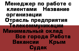 Менеджер по работе с клиентами › Название организации ­ Neo sites › Отрасль предприятия ­ Телекоммуникации › Минимальный оклад ­ 35 000 - Все города Работа » Вакансии   . Крым,Судак